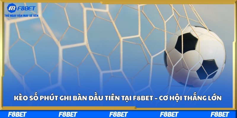 Kèo Số Phút Ghi Bàn Đầu Tiên Tại F8bet – Cơ Hội Thắng Lớn