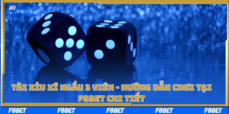 Tài Xỉu Xí Ngầu 3 Viên - Hướng Dẫn Chơi Tại F8bet Chi Tiết